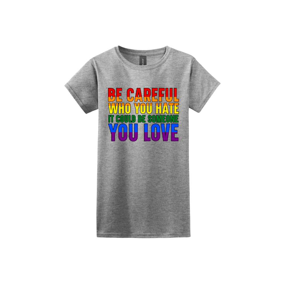 Sport grey womens tshirt with colourful text reading 'Be careful who you hate it could be someone you love'.