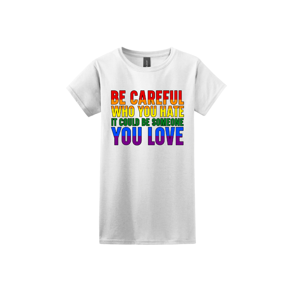 White womens tshirt with colourful text reading 'Be careful who you hate it could be someone you love'.