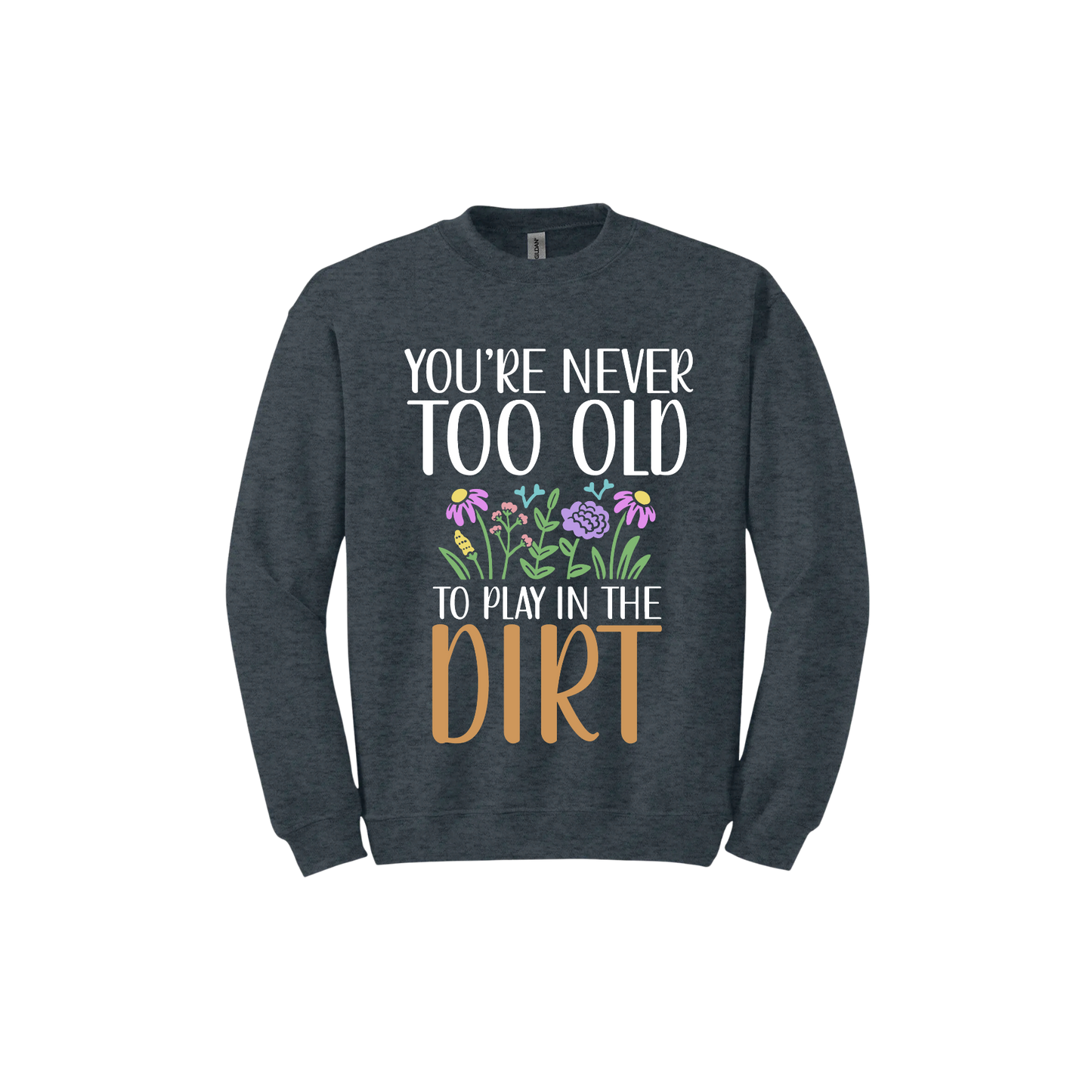 Dark heather unisex sweatshirt with text that reads 'You're never too old to play in the dirt' alongside graphics of flowers.
