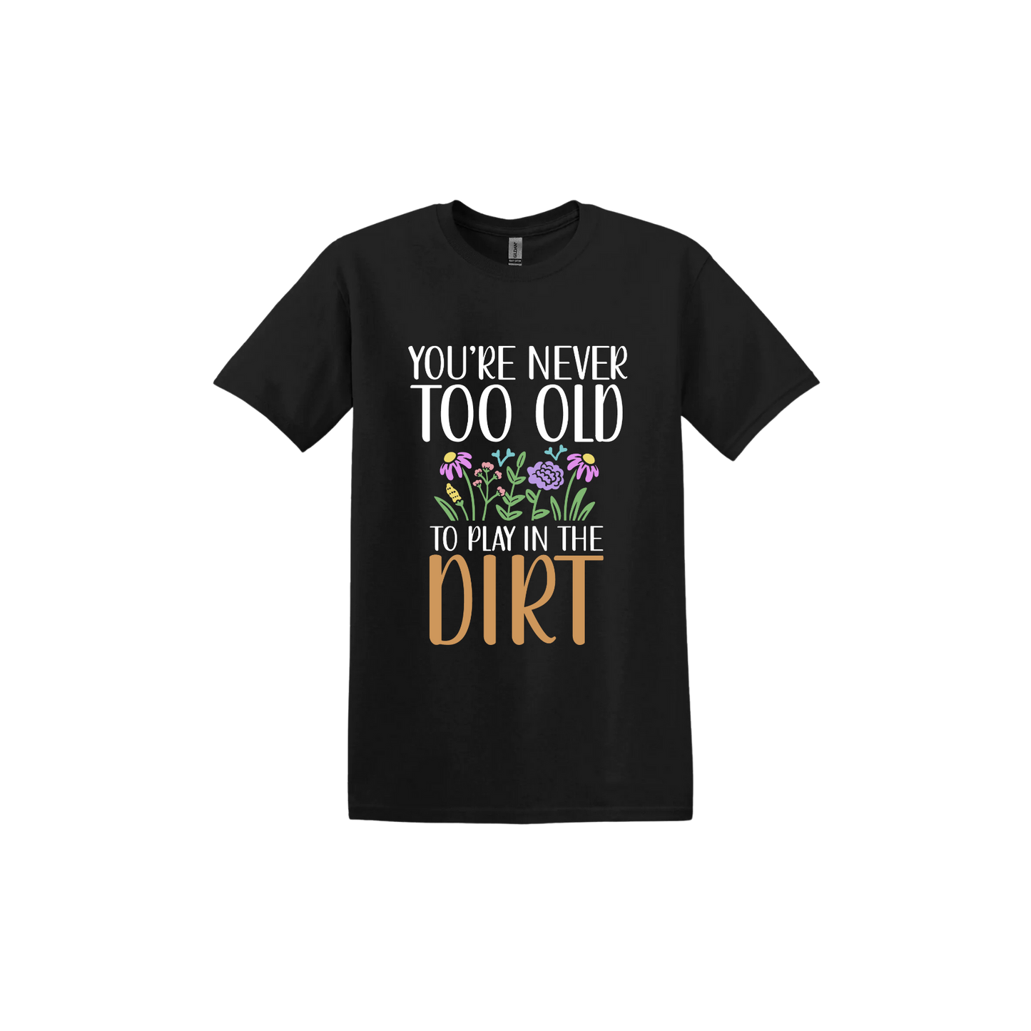Black unisex tshirt with text that reads 'You're never too old to play in the dirt' alongside graphics of flowers.