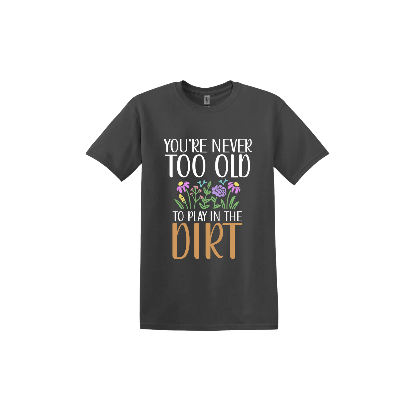 Charcoal unisex tshirt with text that reads 'You're never too old to play in the dirt' alongside graphics of flowers.