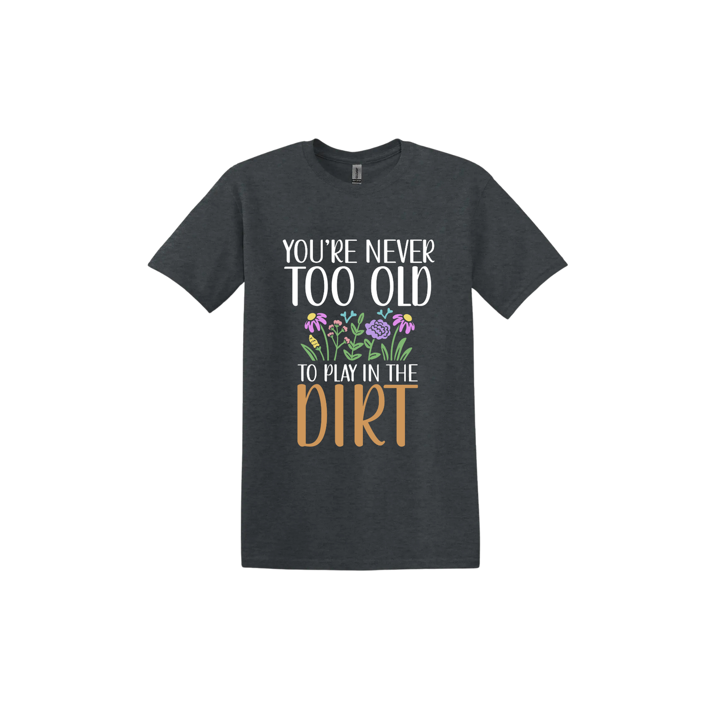 Dark heather unisex tshirt with text that reads 'You're never too old to play in the dirt' alongside graphics of flowers.