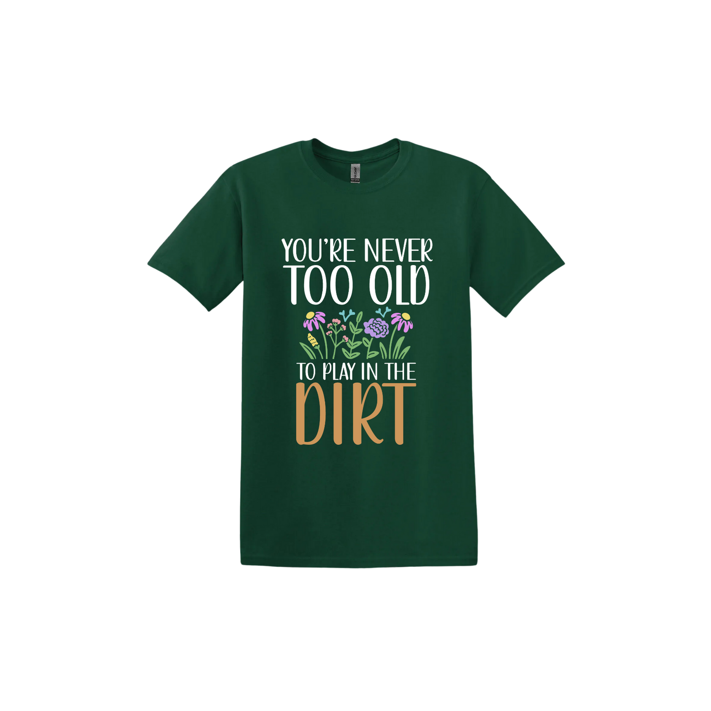Forest green unisex tshirt with text that reads 'You're never too old to play in the dirt' alongside graphics of flowers.