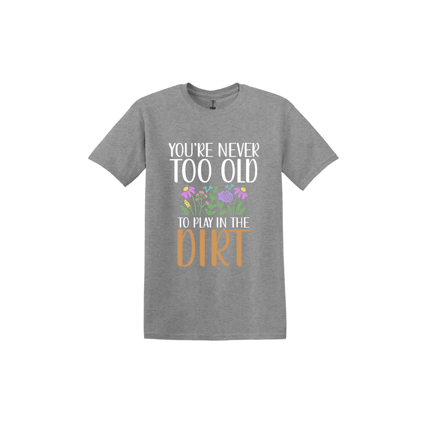 Graphite unisex tshirt with text that reads 'You're never too old to play in the dirt' alongside graphics of flowers.