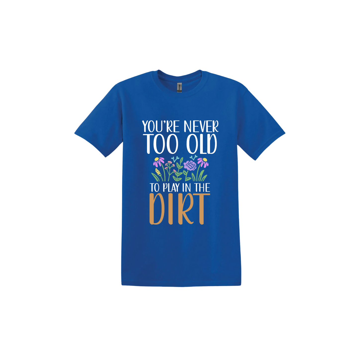 Royal blue unisex tshirt with text that reads 'You're never too old to play in the dirt' alongside graphics of flowers.