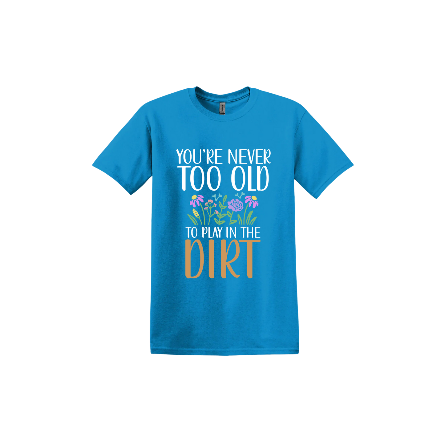 Sapphire unisex tshirt with text that reads 'You're never too old to play in the dirt' alongside graphics of flowers.