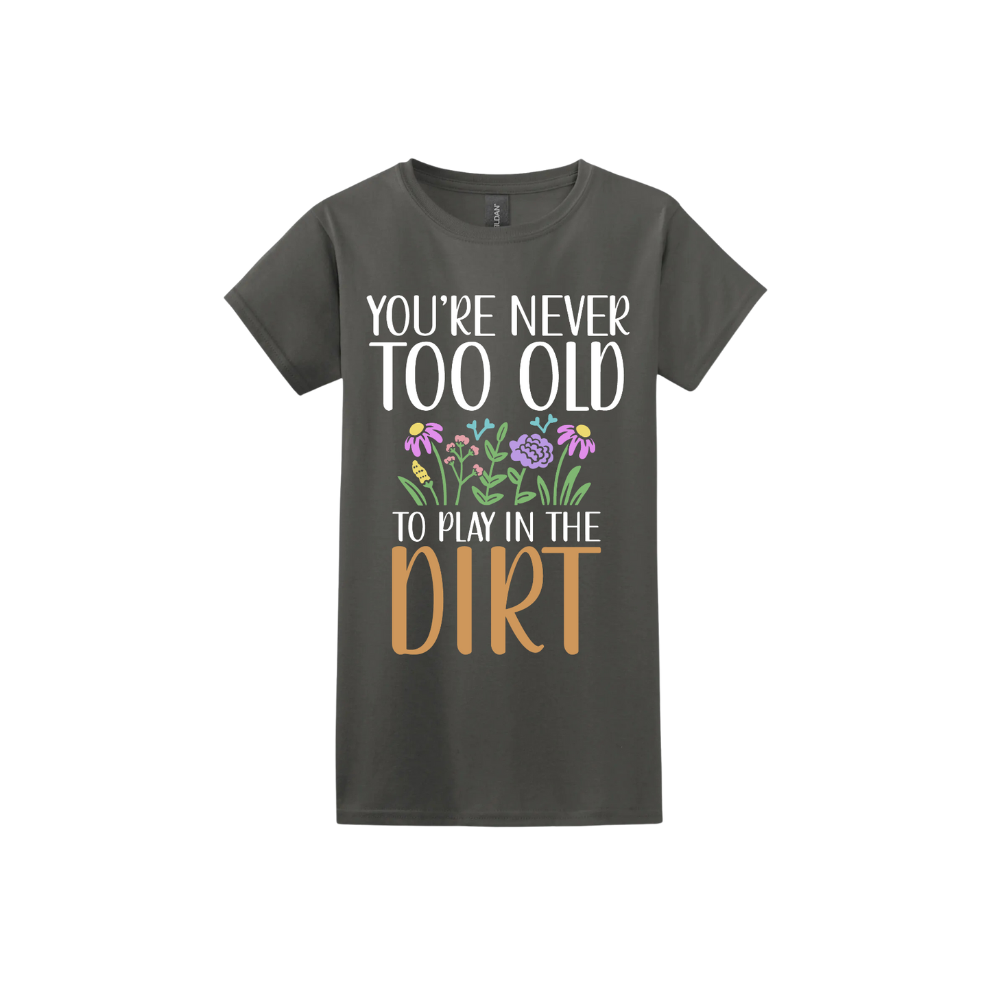 Charcoal womens tshirt with text that reads 'You're never too old to play in the dirt' alongside graphics of flowers.