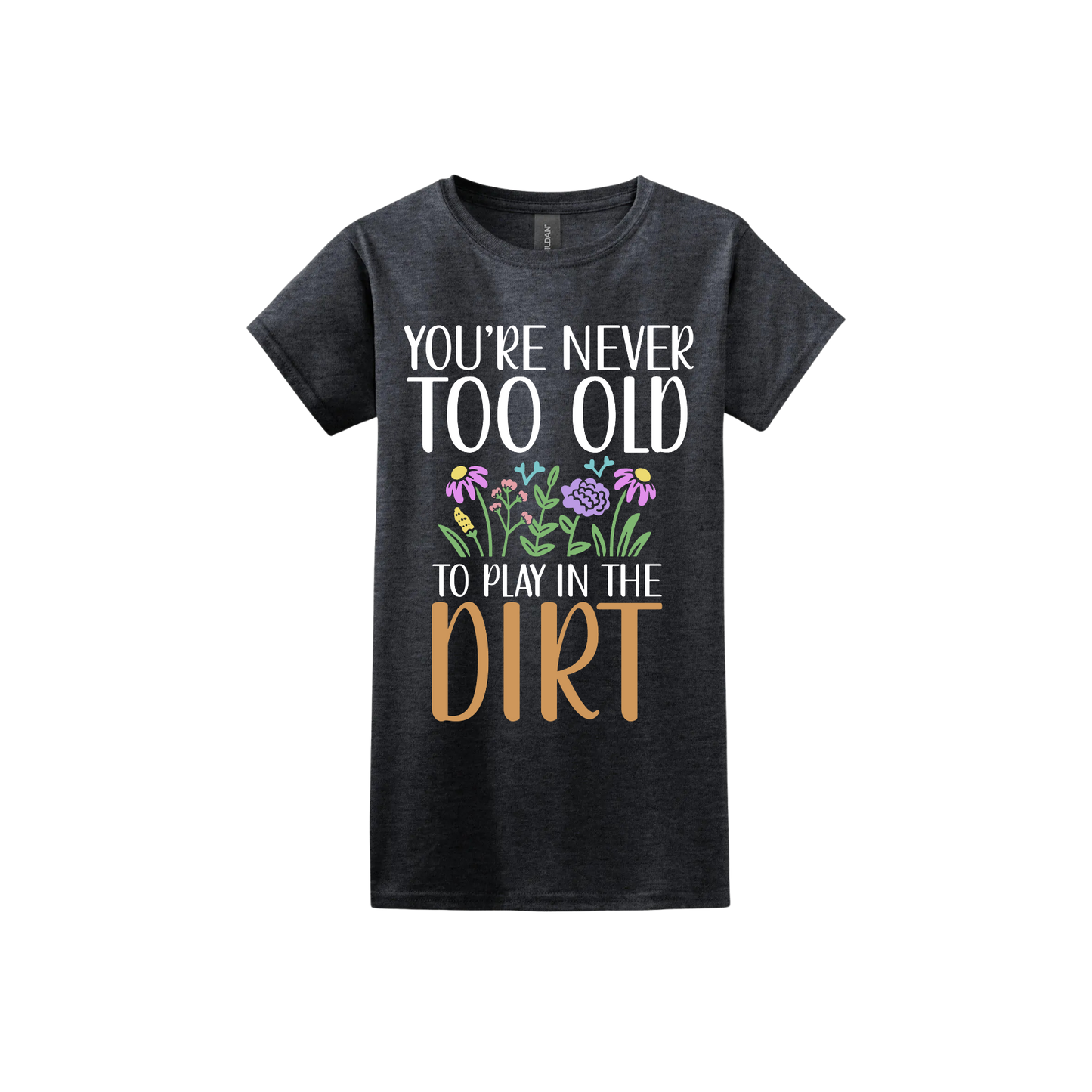 Dark heather womens tshirt with text that reads 'You're never too old to play in the dirt' alongside graphics of flowers.