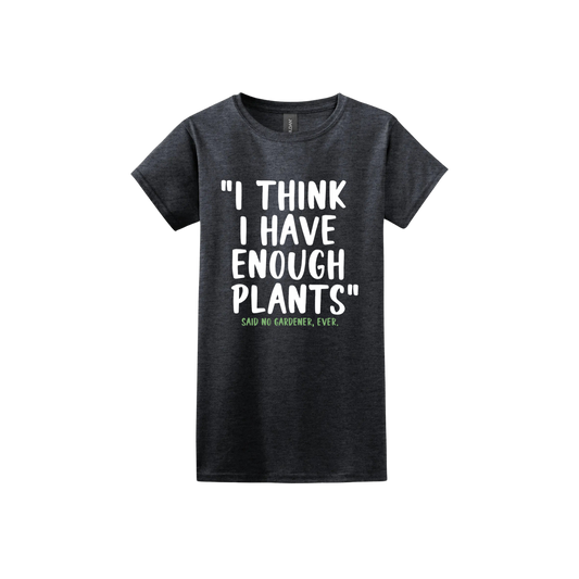 Dark heather womens tshirt featuring large white text that reads 'I think I have enough plants" and smaller green text underneath that says 'Said no gardener, ever.'.