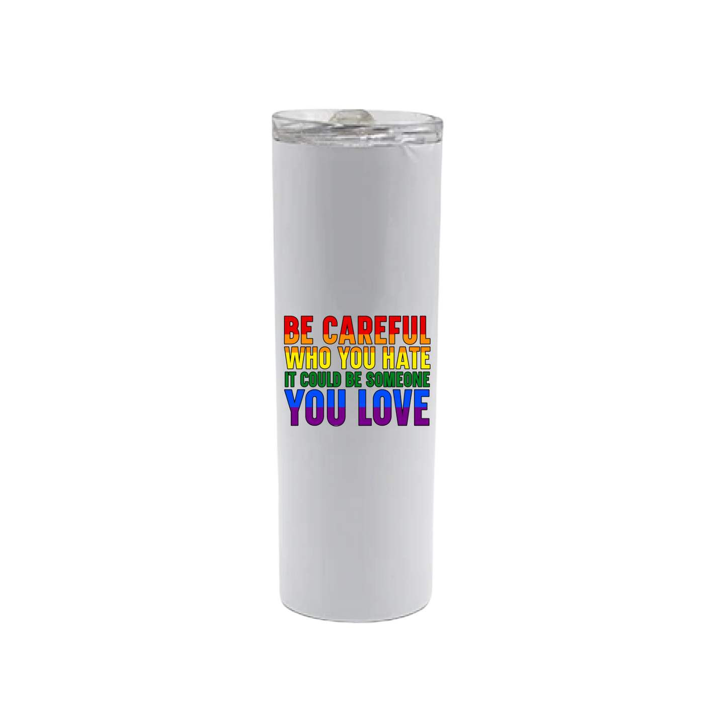A white stainless steel tumbler with rainbow coloured text that reads 'Be careful who you hate it could be someone you love'
