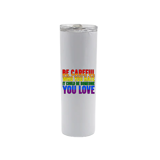 A white stainless steel tumbler with rainbow coloured text that reads 'Be careful who you hate it could be someone you love'