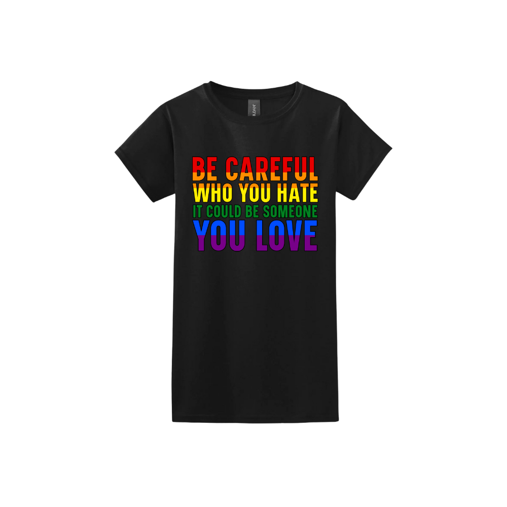Black womens tshirt with colourful text reading 'Be careful who you hate it could be someone you love'.