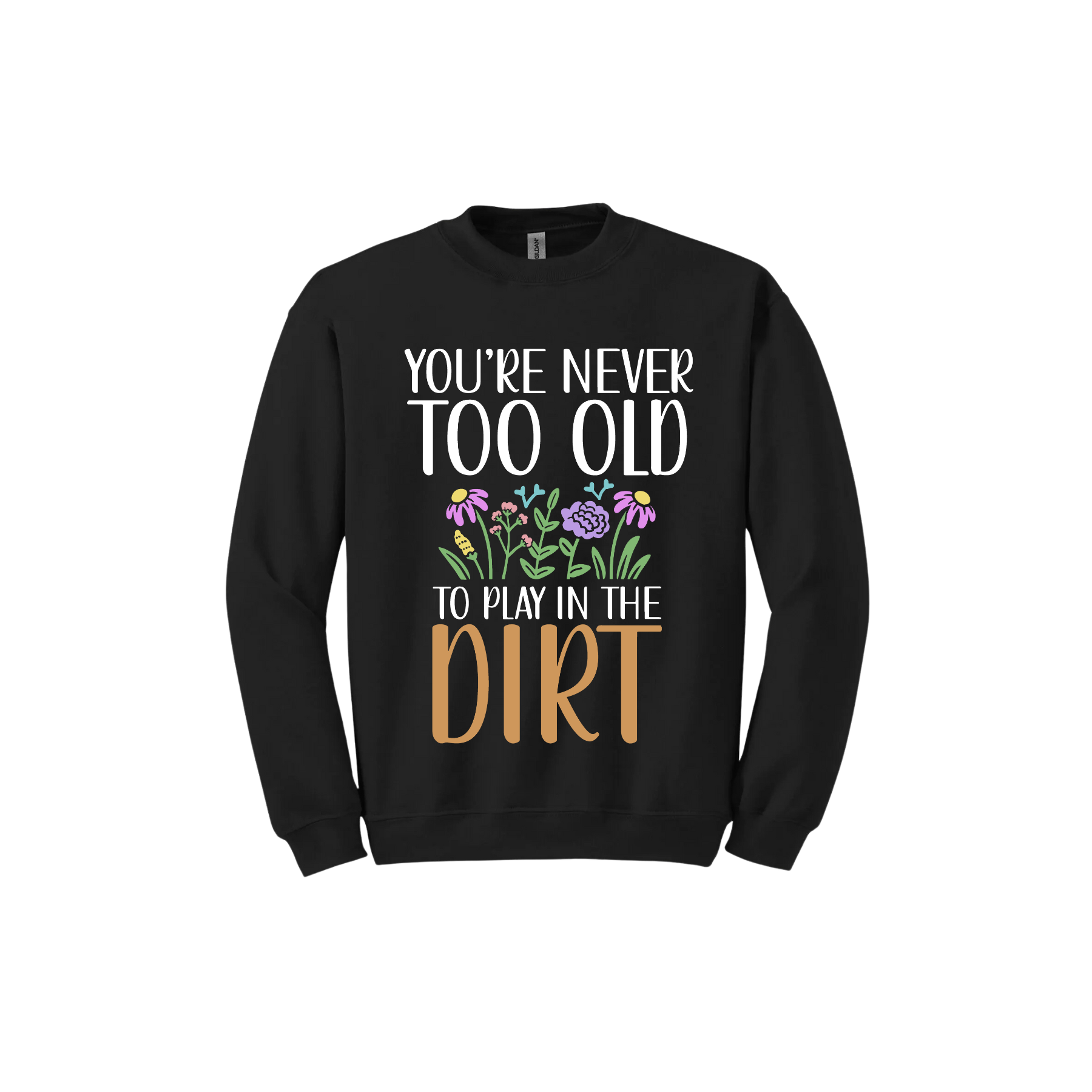 Black unisex sweatshirt with text that reads 'You're never too old to play in the dirt' alongside graphics of flowers.