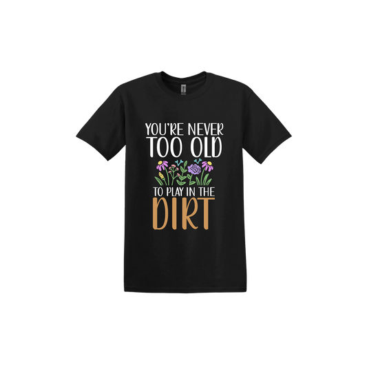 Black unisex tshirt with text that reads 'You're never too old to play in the dirt' alongside graphics of flowers.